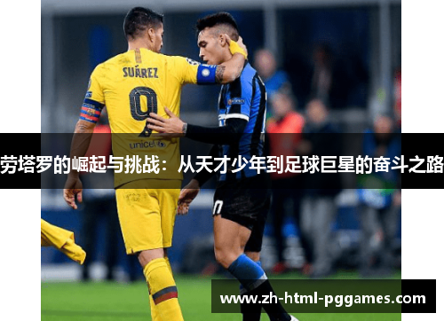 劳塔罗的崛起与挑战：从天才少年到足球巨星的奋斗之路