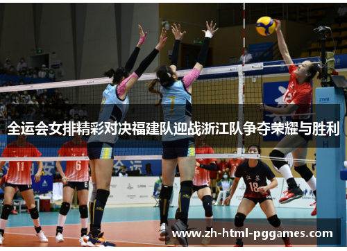 全运会女排精彩对决福建队迎战浙江队争夺荣耀与胜利