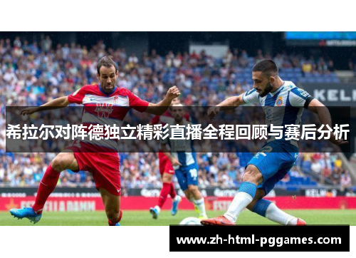 希拉尔对阵德独立精彩直播全程回顾与赛后分析