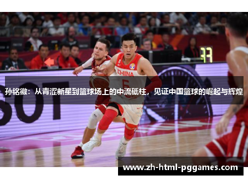 孙铭徽：从青涩新星到篮球场上的中流砥柱，见证中国篮球的崛起与辉煌